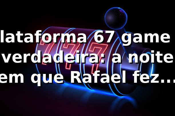 Plataforma 67 game é verdadeira: a noite em que Rafael fez o login 🔐